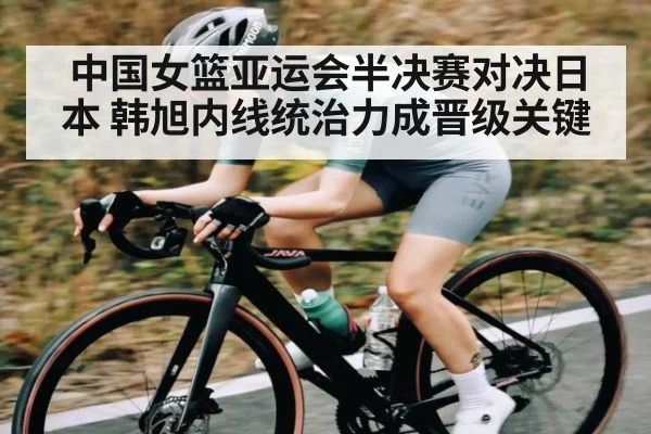 中国女篮亚运会半决赛对决日本 韩旭内线统治力成晋级关键