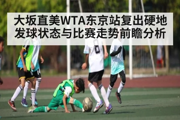 大坂直美WTA东京站复出硬地发球状态与比赛走势前瞻分析