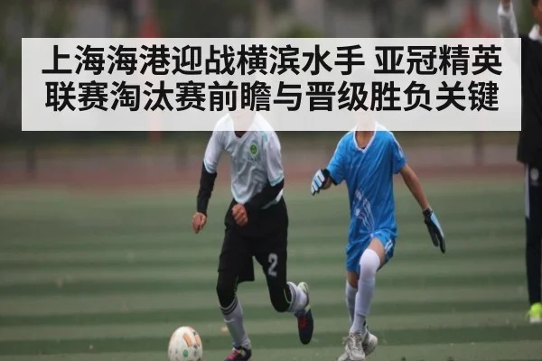 上海海港迎战横滨水手 亚冠精英联赛淘汰赛前瞻与晋级胜负关键
