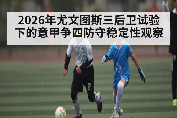 2026年尤文图斯三后卫试验下的意甲争四防守稳定性观察